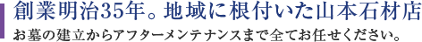 創業明治35年。地域に根付いた山本石材店。お墓の建立からアフターメンテナンスまで全てお任せください。