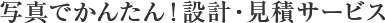 写真でかんたん！設計・見積もりサービス